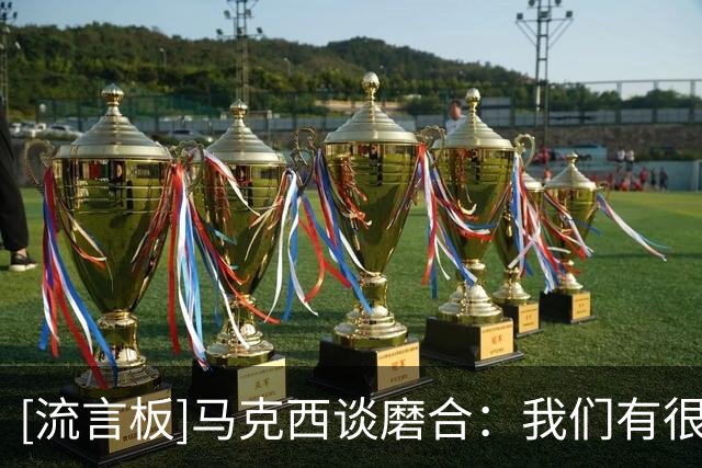 [流言板]马克西谈磨合：我们有很多不同的球员，这肯定需要一些时间